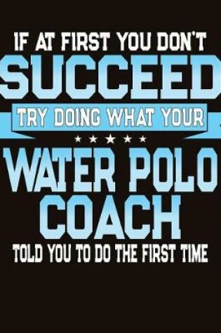 Cover of If At First You Don't Succeed Try Doing What Your Water Polo Coach Told You To Do The First Time