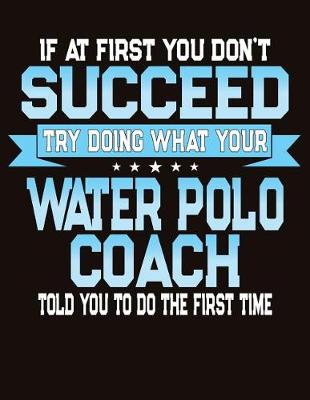 Book cover for If At First You Don't Succeed Try Doing What Your Water Polo Coach Told You To Do The First Time