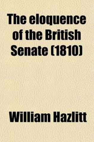 Cover of The Eloquence of the British Senate (Volume 1); Being a Selection of the Best Speeches of the Most Distinguished English, Irish, and Scotch Parliamentary Speakers, from the Beginning of the Reign of Charles I. to the Present Time