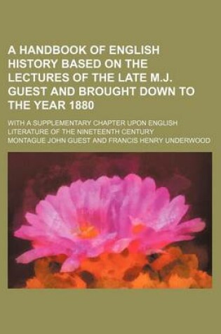 Cover of A Handbook of English History Based on the Lectures of the Late M.J. Guest and Brought Down to the Year 1880; With a Supplementary Chapter Upon English Literature of the Nineteenth Century