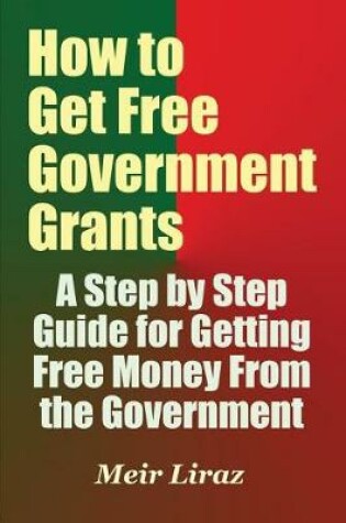 Cover of How to Get Free Government Grants - A Step by Step Guide for Getting Free Money From the Government