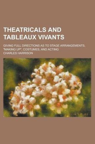Cover of Theatricals and Tableaux Vivants; Giving Full Directions as to Stage Arrangements, "Making Up," Costumes, and Acting