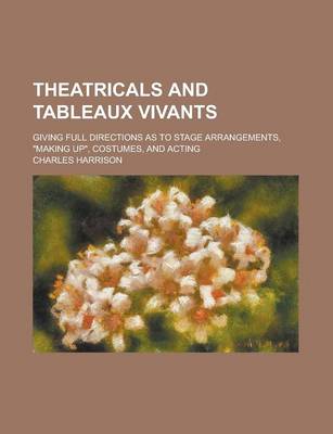 Book cover for Theatricals and Tableaux Vivants; Giving Full Directions as to Stage Arrangements, "Making Up," Costumes, and Acting