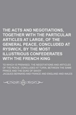 Cover of The Acts and Negotiations, Together with the Particular Articles at Large, of the General Peace, Concluded at Ryswick, by the Most Illustrious Confederates with the French King; To Which Is Premised, the Negotiations and Articles of the Peace, Concluded at Tur