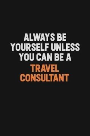 Cover of Always Be Yourself Unless You Can Be A Travel Consultant