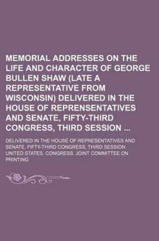 Cover of Memorial Addresses on the Life and Character of George Bullen Shaw (Late a Representative from Wisconsin) Delivered in the House of Reprensentatives and Senate, Fifty-Third Congress, Third Session; Delivered in the House of Representatives and Senate, Fif