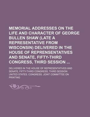 Book cover for Memorial Addresses on the Life and Character of George Bullen Shaw (Late a Representative from Wisconsin) Delivered in the House of Reprensentatives and Senate, Fifty-Third Congress, Third Session; Delivered in the House of Representatives and Senate, Fif