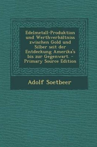 Cover of Edelmetall-Produktion Und Werthverhaltniss Zwischen Gold Und Silber Seit Der Entdeckung Amerika's Bis Zur Gegenwart. - Primary Source Edition