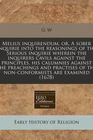 Cover of Melius Inquirendum, Or, a Sober Inquirie Into the Reasonings of the Serious Inquirie Wherein the Inquirers Cavils Against the Principles, His Calumnies Against the Preachings and Practises of the Non-Conformists Are Examined (1678)
