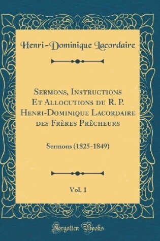 Cover of Sermons, Instructions Et Allocutions Du R. P. Henri-Dominique Lacordaire Des Freres Precheurs, Vol. 1