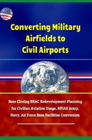 Cover of Converting Military Airfields to Civil Airports - Base Closing Brac Redevelopment Planning for Civilian Aviation Usage, Npias Army, Navy, Air Force Base Facilities Conversion