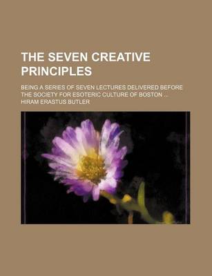 Book cover for The Seven Creative Principles; Being a Series of Seven Lectures Delivered Before the Society for Esoteric Culture of Boston