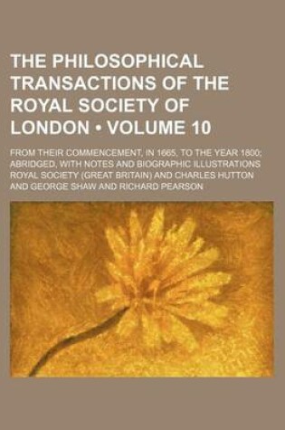 Cover of The Philosophical Transactions of the Royal Society of London (Volume 10); From Their Commencement, in 1665, to the Year 1800 Abridged, with Notes and Biographic Illustrations