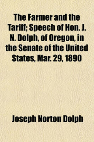 Cover of The Farmer and the Tariff; Speech of Hon. J. N. Dolph, of Oregon, in the Senate of the United States, Mar. 29, 1890