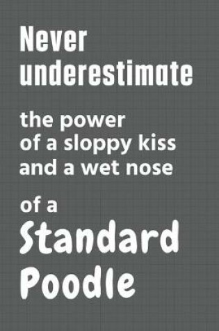 Cover of Never underestimate the power of a sloppy kiss and a wet nose of a Standard Poodle