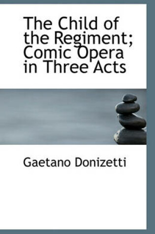 Cover of The Child of the Regiment; Comic Opera in Three Acts