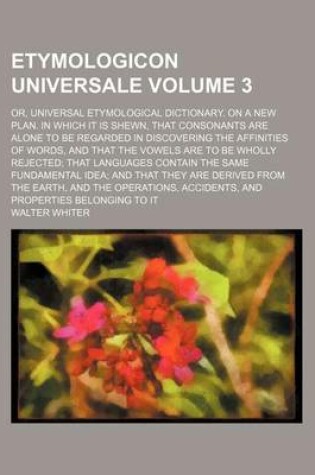 Cover of Etymologicon Universale Volume 3; Or, Universal Etymological Dictionary. on a New Plan. in Which It Is Shewn, That Consonants Are Alone to Be Regarded