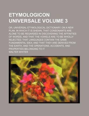 Book cover for Etymologicon Universale Volume 3; Or, Universal Etymological Dictionary. on a New Plan. in Which It Is Shewn, That Consonants Are Alone to Be Regarded