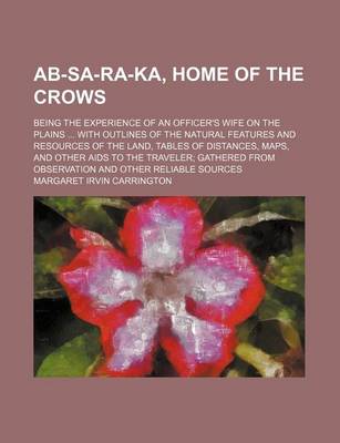 Book cover for AB-Sa-Ra-Ka, Home of the Crows; Being the Experience of an Officer's Wife on the Plains with Outlines of the Natural Features and Resources of the Land, Tables of Distances, Maps, and Other AIDS to the Traveler Gathered from Observation and Other Reliable