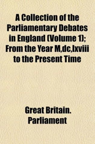 Cover of A Collection of the Parliamentary Debates in England Volume 1; From the Year M, DC, LXVIII to the Present Time