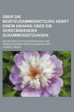 Cover of Uber Die Wortzusammensetzung Nebst Einem Anhang Uber Die Verstarkenden Zusammensetzungen; Ein Beitrag Zur Philosophischen Und Vergleichenden Sprachwissenschaft