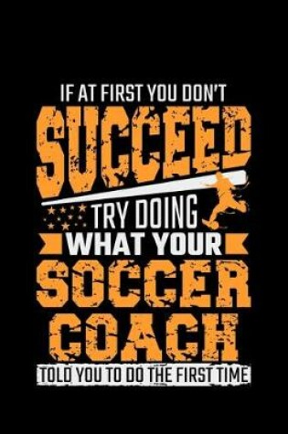 Cover of If At First You Don't Succeed Try Doing What Your Soccer Coach Told You To Do The First Time