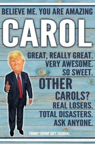 Cover of Believe Me. You Are Amazing Carol Great, Really Great. Very Awesome. So Sweet. Other Carols? Real Losers. Total Disasters. Ask Anyone. Funny Trump Gift Journal