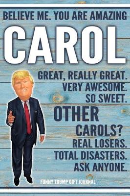 Book cover for Believe Me. You Are Amazing Carol Great, Really Great. Very Awesome. So Sweet. Other Carols? Real Losers. Total Disasters. Ask Anyone. Funny Trump Gift Journal