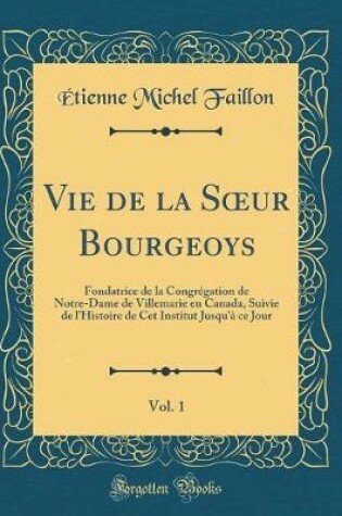 Cover of Vie de la Sur Bourgeoys, Vol. 1: Fondatrice de la Congrégation de Notre-Dame de Villemarie en Canada, Suivie de l'Histoire de Cet Institut Jusqu'à ce Jour (Classic Reprint)