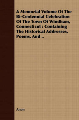 Cover of A Memorial Volume of the Bi-Centennial Celebration of the Town of Windham, Connecticut: Containing the Historical Addresses, Poems, and ..