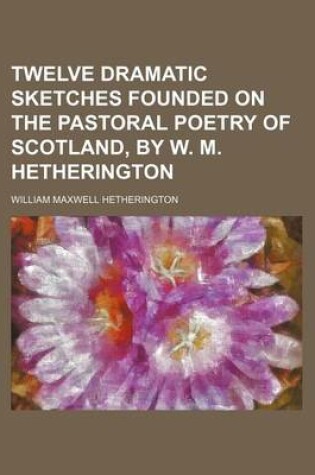 Cover of Twelve Dramatic Sketches Founded on the Pastoral Poetry of Scotland, by W. M. Hetherington