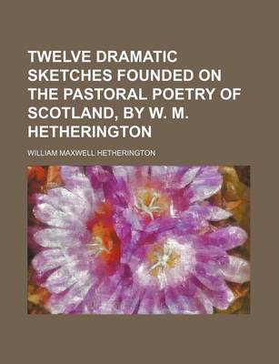 Book cover for Twelve Dramatic Sketches Founded on the Pastoral Poetry of Scotland, by W. M. Hetherington