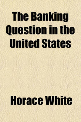 Book cover for The Banking Question in the United States; Report of the Meeting Held on January 12, 1893 Under the Auspices of the American Academy of Political and Social Science Addresses