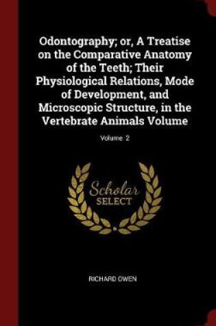 Cover of Odontography; Or, a Treatise on the Comparative Anatomy of the Teeth; Their Physiological Relations, Mode of Development, and Microscopic Structure, in the Vertebrate Animals Volume; Volume 2