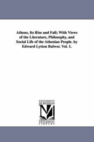 Cover of Athens, Its Rise and Fall; With Views of the Literature, Philosophy, and Social Life of the Athenian People. by Edward Lytton Bulwer. Vol. 1.