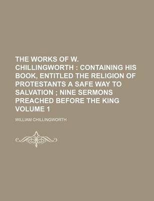 Book cover for The Works of W. Chillingworth Volume 1; Containing His Book, Entitled the Religion of Protestants a Safe Way to Salvation Nine Sermons Preached Before the King