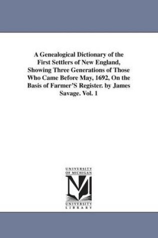 Cover of A Genealogical Dictionary of the First Settlers of New England, Showing Three Generations of Those Who Came Before May, 1692, On the Basis of Farmer'S Register. by James Savage. Vol. 1