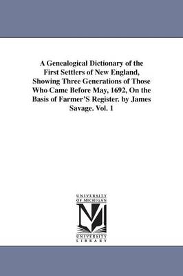 Book cover for A Genealogical Dictionary of the First Settlers of New England, Showing Three Generations of Those Who Came Before May, 1692, On the Basis of Farmer'S Register. by James Savage. Vol. 1