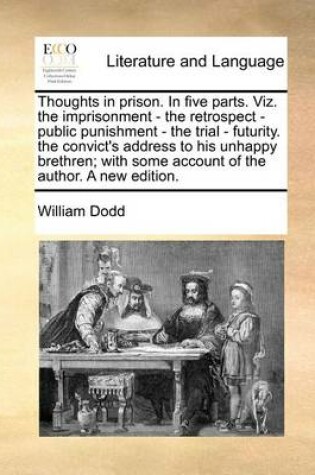 Cover of Thoughts in Prison. in Five Parts. Viz. the Imprisonment - The Retrospect - Public Punishment - The Trial - Futurity. the Convict's Address to His Unhappy Brethren; With Some Account of the Author. a New Edition.