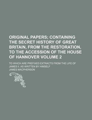 Book cover for Original Papers Volume 2; Containing the Secret History of Great Britain, from the Restoration, to the Accession of the House of Hannover. to Which Are Prefixed Extracts from the Life of James II. as Written by Himself