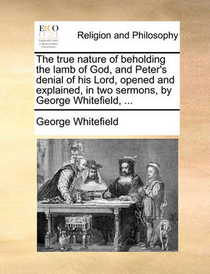 Book cover for The True Nature of Beholding the Lamb of God, and Peter's Denial of His Lord, Opened and Explained, in Two Sermons, by George Whitefield, ...