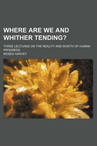 Cover of Where Are We and Whither Tending?; Three Lectures on the Reality and Worth of Human Progress