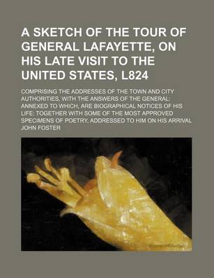 Book cover for A Sketch of the Tour of General Lafayette, on His Late Visit to the United States, L824; Comprising the Addresses of the Town and City Authorities, with the Answers of the General Annexed to Which, Are Biographical Notices of His Life Together with Some O
