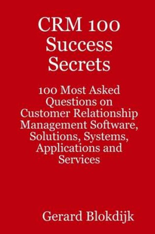 Cover of CRM 100 Success Secrets : 100 Most Asked Questions on Customer Relationship Management Software, Solutions, Systems, Applications and Services