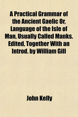 Book cover for A Practical Grammar of the Ancient Gaelic Or, Language of the Isle of Man, Usually Called Manks. Edited, Together with an Introd. by William Gill