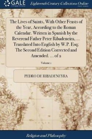 Cover of The Lives of Saints, with Other Feasts of the Year, According to the Roman Calendar. Written in Spanish by the Reverend Father Peter Ribadeneira, ... Translated Into English by W.P. Esq; The Second Edition Corrected and Amended. ... of 2; Volume 1