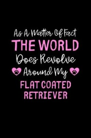 Cover of As A Matter Of Fact The World Does Revolve Around My Flat Coated Retriever