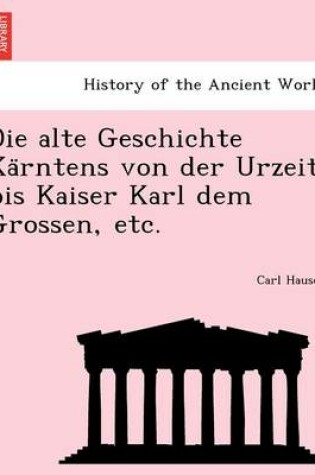 Cover of Die Alte Geschichte Ka Rntens Von Der Urzeit Bis Kaiser Karl Dem Grossen, Etc.