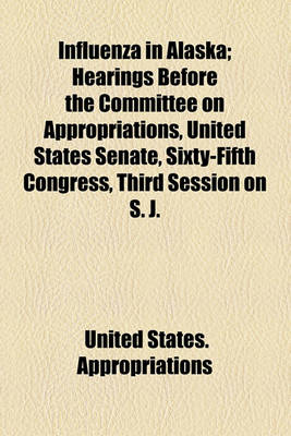 Book cover for Influenza in Alaska; Hearings Before the Committee on Appropriations, United States Senate, Sixty-Fifth Congress, Third Session on S. J.