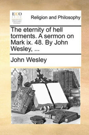 Cover of The Eternity of Hell Torments. a Sermon on Mark IX. 48. by John Wesley, ...